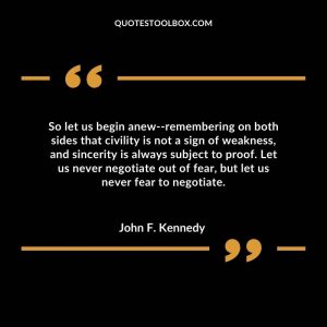 So let us begin anew--remembering on both sides that civility is not a sign of weakness, and sincerity is always subject to proof.