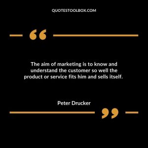 The aim of marketing is to know and understand the customer so well the product or service fits him and sells itself.