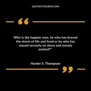 Who is the happier man, he who has braved the storm of life and lived or he who has stayed securely on shore and merely existed?”