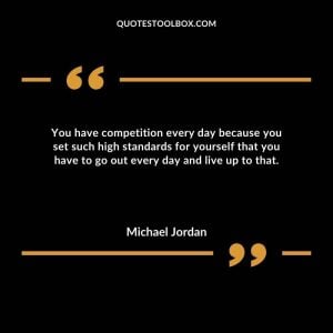 You have competition every day because you set such high standards for yourself that you have to go out every day and live up to that.