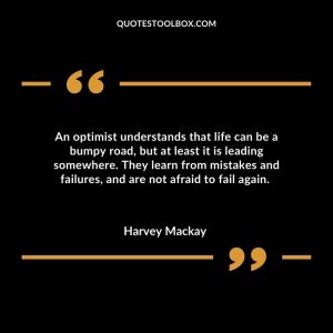 An optimist understands that life can be a bumpy road, but at least it is leading somewhere. They learn from mistakes and failures, and are not afraid to fail again.