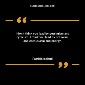 I don't think you lead by pessimism and cynicism. I think you lead by optimism and enthusiasm and energy.