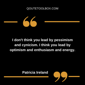I don't think you lead by pessimism and cynicism. I think you lead by optimism and enthusiasm and energy.