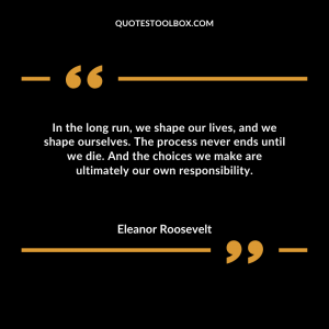 In the long run, we shape our lives, and we shape ourselves. The process never ends until we die. And the choices we make are ultimately our own responsibility.