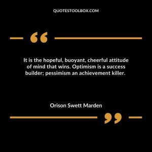 It is the hopeful, buoyant, cheerful attitude of mind that wins. Optimism is a success builder; pessimism an achievement killer.
