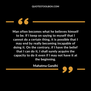 Man often becomes what he believes himself to be. If I keep on saying to myself that I cannot do a certain thing, it is possible that I may end by really becoming incapable of doing it. On the contrary, if I have the belief that I can do it, I shall surely acquire the capacity to do it even if I may not have it at the beginning.