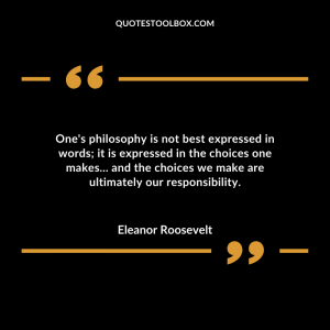 One's philosophy is not best expressed in words; it is expressed in the choices one makes... and the choices we make are ultimately our responsibility.