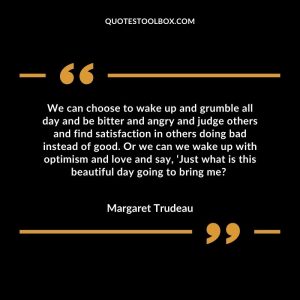 We can choose to wake up and grumble all day and be bitter and angry and judge others and find satisfaction in others doing bad instead of good. Or we can we wake up with optimism and love and say, ‘Just what is this beautiful day going to bring me?