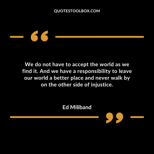 We do not have to accept the world as we find it. And we have a responsibility to leave our world a better place and never walk by on the other side of injustice.