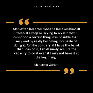 Man often becomes what he believes himself to be. If I keep on saying to myself that I cannot do a certain thing, it is possible that I may end by really becoming incapable of doing it. On the contrary, if I have the belief that I can do it, I shall surely acquire the capacity to do it even if I may not have it at the beginning.