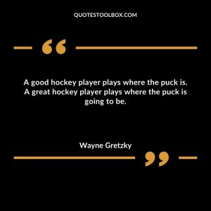 A good hockey player plays where the puck is. A great hockey player plays where the puck is going to be