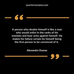 A person who doubts himself is like a man who would enlist in the ranks of his enemies and bear arms against himself. He makes his failure certain by himself being the first person to be convinced of it.