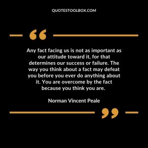 Any fact facing us is not as important as our attitude toward it, for that determines our success or failure. The way you think about a fact may defeat you before you ever do anything about it. You are overcome by the fact because you think you are.