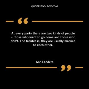 At every party there are two kinds of people – those who want to go home and those who don’t. The trouble is, they are usually married to each other