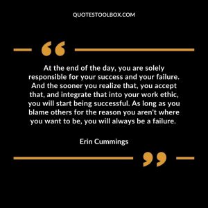 At the end of the day, you are solely responsible for your success and your failure. And the sooner you realize that, you accept that, and integrate that into your work ethic, you will start being successful. As long as you blame others for the reason you aren't where you want to be, you will always be a failure.