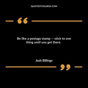Be like a postage stamp — stick to one thing until you get there.