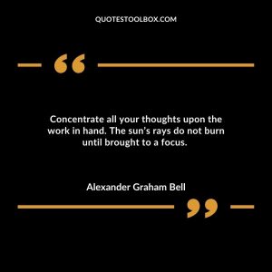Concentrate all your thoughts upon the work in hand. The sun’s rays do not burn until brought to a focus.