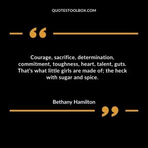 Courage, sacrifice, determination, commitment, toughness, heart, talent, guts. That’s what little girls are made of; the heck with sugar and spice