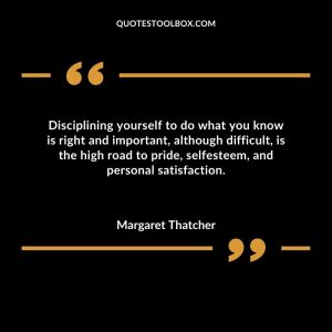Disciplining yourself to do what you know is right and important, although difficult, is the high road to pride, selfesteem, and personal satisfaction
