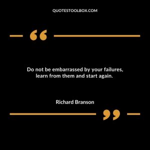 Do not be embarrassed by your failures, learn from them and start again.