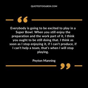 Everybody is going to be excited to play in a Super Bowl. When you still enjoy the preparation and the work part of it, I think you ought to be still doing that. I think as soon as I stop enjoying it, if I can’t produce, if I can’t help a team, that’s when I will stop playing