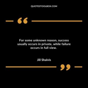 For some unknown reason, success usually occurs in private, while failure occurs in full view.