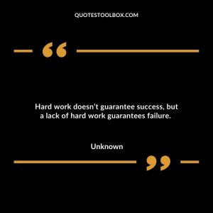 Hard work doesn’t guarantee success, but a lack of hard work guarantees failure.