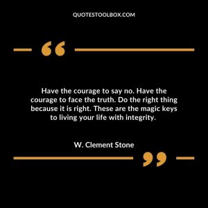 Have the courage to say no. Have the courage to face the truth. Do the right thing because it is right. These are the magic keys to living your life with integrity