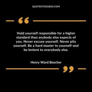 Hold yourself responsible for a higher standard than anybody else expects of you. Never excuse yourself. Never pity yourself. Be a hard master to yourself-and be lenient to everybody else