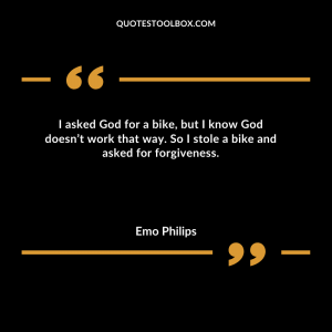 I asked God for a bike, but I know God doesn’t work that way. So I stole a bike and asked for forgiveness