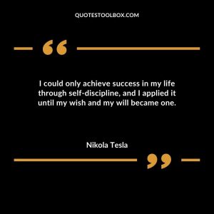 I could only achieve success in my life through self-discipline, and I applied it until my wish and my will became one
