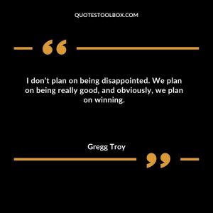 I don’t plan on being disappointed. We plan on being really good, and obviously, we plan on winning