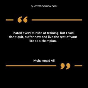 I hated every minute of training, but I said, don’t quit, suffer now and live the rest of your life as a champion