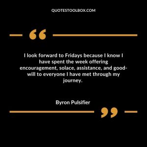 I look forward to Fridays because I know I have spent the week offering encouragement, solace, assistance, and good-will to everyone I have met through my journey.