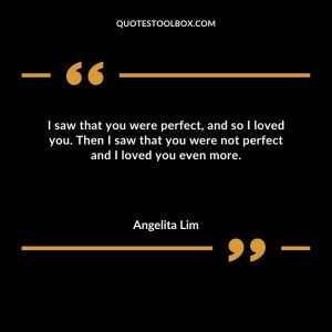 I saw that you were perfect, and so I loved you. Then I saw that you were not perfect and I loved you even more