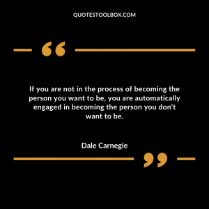 If you are not in the process of becoming the person you want to be, you are automatically engaged in becoming the person you don't want to be.
