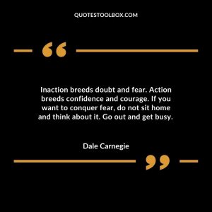 Inaction breeds doubt and fear. Action breeds confidence and courage. If you want to conquer fear, do not sit home and think about it. Go out and get busy.