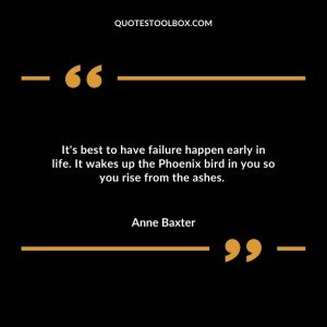 It's best to have failure happen early in life. It wakes up the Phoenix bird in you so you rise from the ashes.