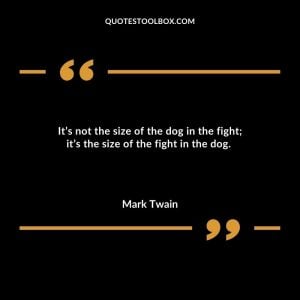 It’s not the size of the dog in the fight; it’s the size of the fight in the dog.