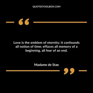 Love is the emblem of eternity; it confounds all notion of time; effaces all memory of a beginning, all fear of an end