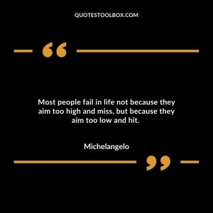 Most people fail in life not because they aim too high and miss, but because they aim too low and hit.