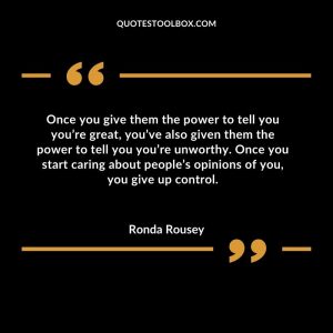Once you give them the power to tell you you’re great, you’ve also given them the power to tell you you’re unworthy. Once you start caring about people’s opinions of you, you give up control