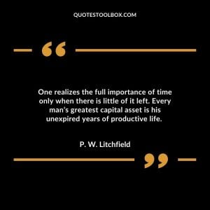 One realizes the full importance of time only when there is little of it left. Every man’s greatest capital asset is his unexpired years of productive life.
