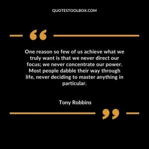 One reason so few of us achieve what we truly want is that we never direct our focus; we never concentrate our power. Most people dabble their way through life, never deciding to master anything in particular.
