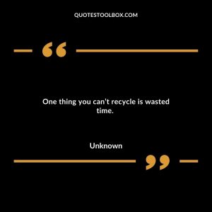 One thing you can’t recycle is wasted time.