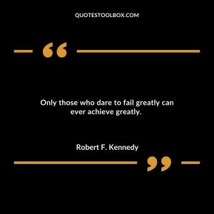 Only those who dare to fail greatly can ever achieve greatly.