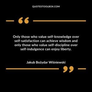 Only those who value self-knowledge over self-satisfaction can achieve wisdom and only those who value self-discipline over self-indulgence can enjoy liberty