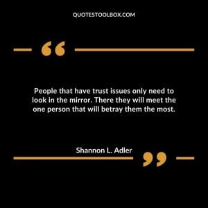People that have trust issues only need to look in the mirror. There they will meet the one person that will betray them the most