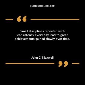 Small disciplines repeated with consistency every day lead to great achievements gained slowly over time
