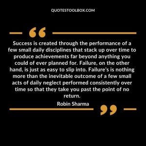 Success is created through the performance of a few small daily disciplines that stack up over time to produce achievements far beyond anything you could of ever planned for. Failure, on the other hand, is just as easy to slip into. Failure’s is nothing more than the inevitable outcome of a few small acts of daily neglect performed consistently over time so that they take you past the point of no return
